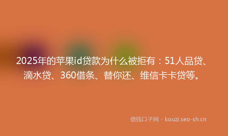2025年的苹果id贷款为什么被拒有：51人品贷、滴水贷、360借条、替你还、维信卡卡贷等。