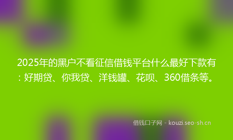2025年的黑户不看征信借钱平台什么最好下款有：好期贷、你我贷、洋钱罐、花呗、360借条等。