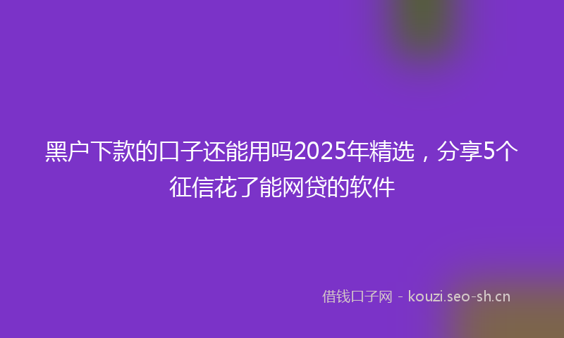 黑户下款的口子还能用吗2025年精选，分享5个征信花了能网贷的软件