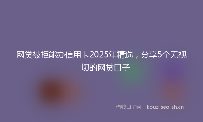 网贷被拒能办信用卡2025年精选，分享5个无视一切的网贷口子