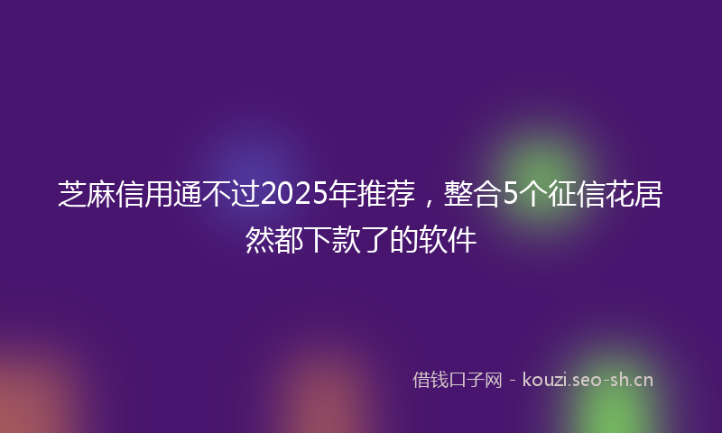 芝麻信用通不过2025年推荐，整合5个征信花居然都下款了的软件