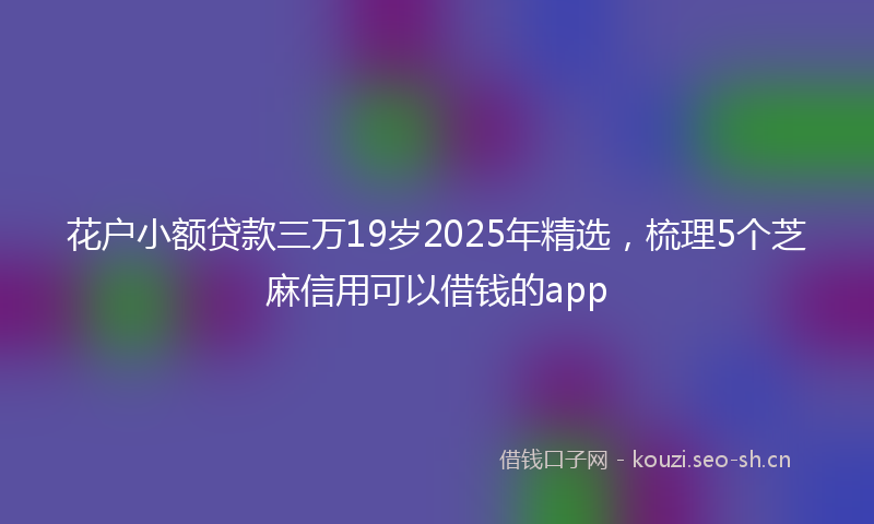 花户小额贷款三万19岁2025年精选，梳理5个芝麻信用可以借钱的app