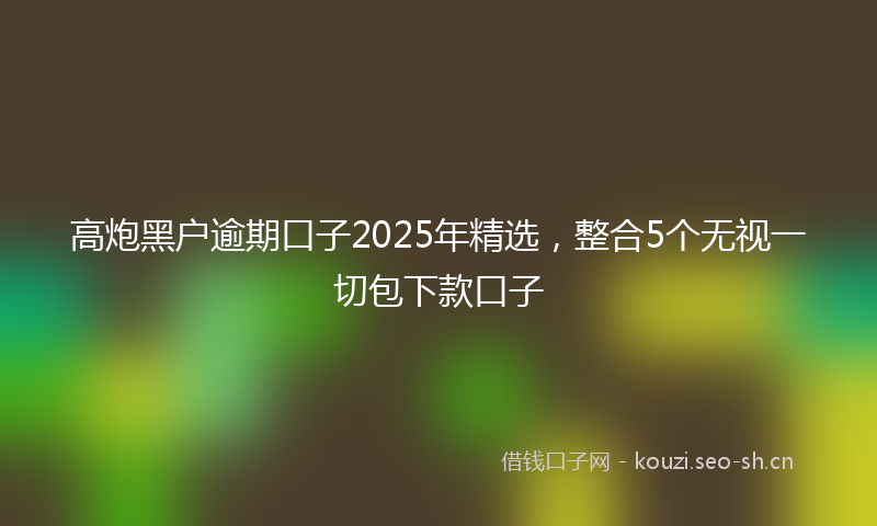 高炮黑户逾期口子2025年精选，整合5个无视一切包下款口子