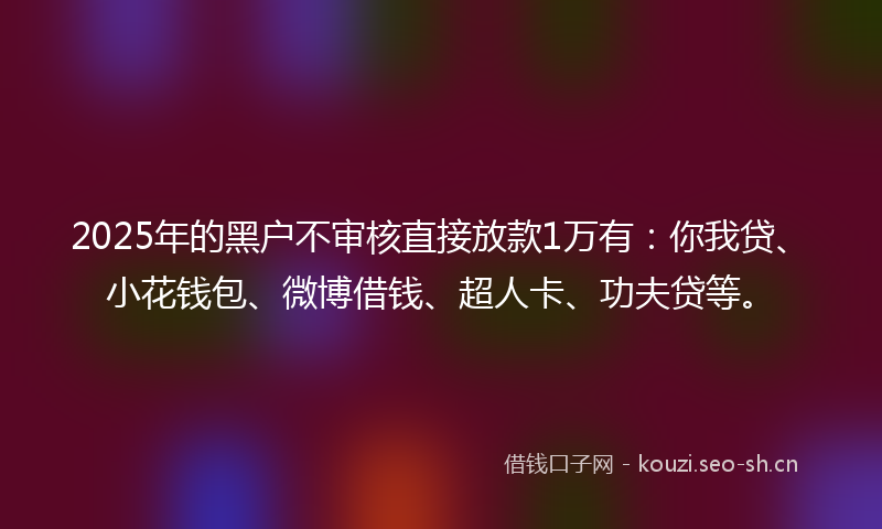 2025年的黑户不审核直接放款1万有：你我贷、小花钱包、微博借钱、超人卡、功夫贷等。