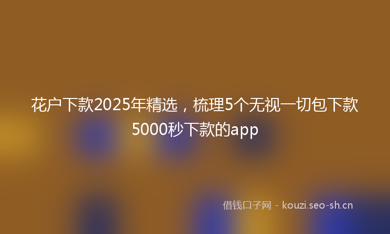 花户下款2025年精选，梳理5个无视一切包下款5000秒下款的app
