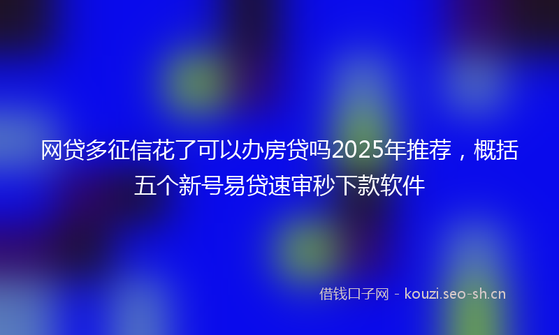 网贷多征信花了可以办房贷吗2025年推荐，概括五个新号易贷速审秒下款软件