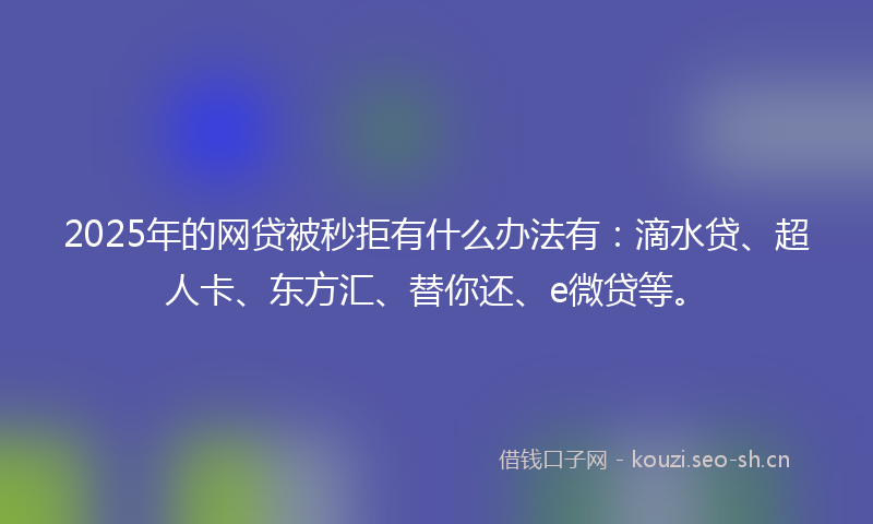 2025年的网贷被秒拒有什么办法有：滴水贷、超人卡、东方汇、替你还、e微贷等。