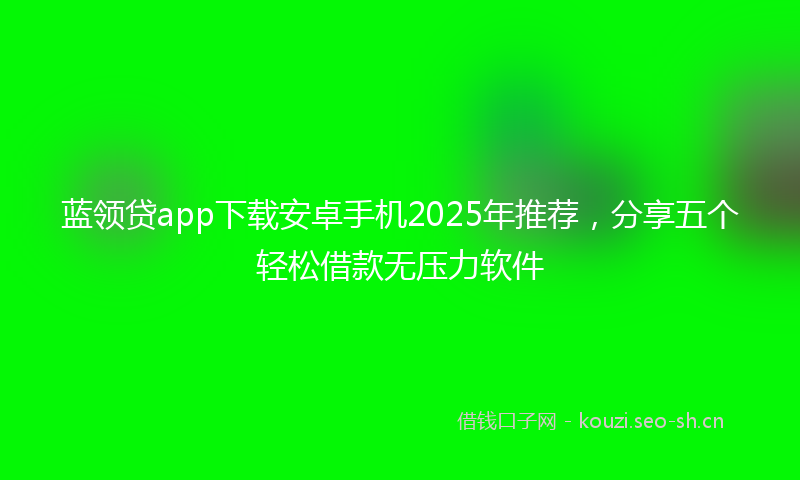 蓝领贷app下载安卓手机2025年推荐，分享五个轻松借款无压力软件