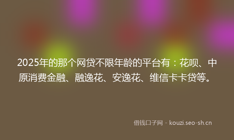 2025年的那个网贷不限年龄的平台有：花呗、中原消费金融、融逸花、安逸花、维信卡卡贷等。
