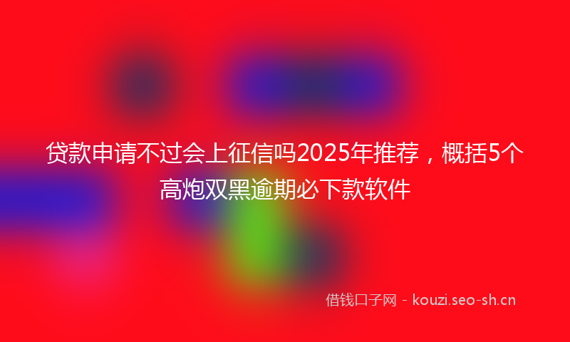 贷款申请不过会上征信吗2025年推荐，概括5个高炮双黑逾期必下款软件