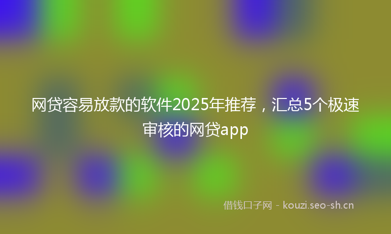 网贷容易放款的软件2025年推荐，汇总5个极速审核的网贷app