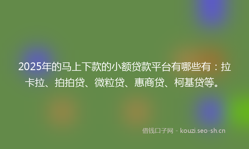 2025年的马上下款的小额贷款平台有哪些有：拉卡拉、拍拍贷、微粒贷、惠商贷、柯基贷等。