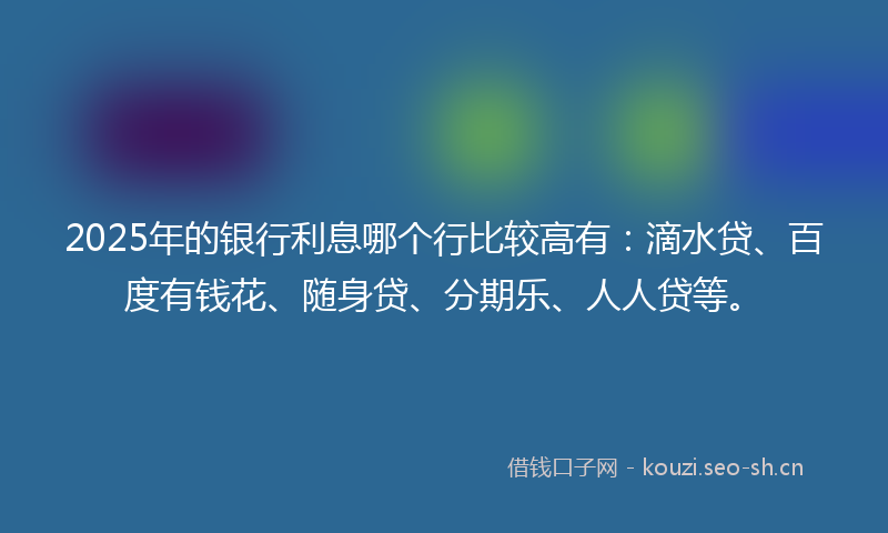 2025年的银行利息哪个行比较高有：滴水贷、百度有钱花、随身贷、分期乐、人人贷等。