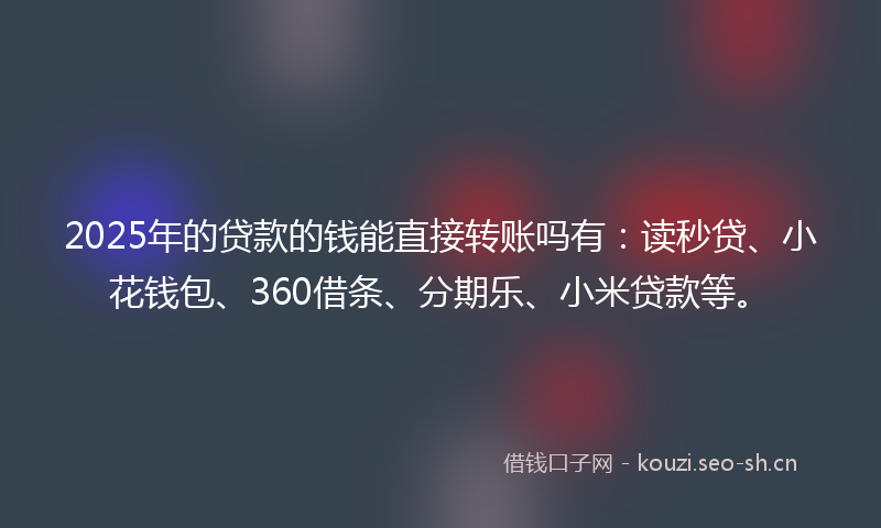 2025年的贷款的钱能直接转账吗有：读秒贷、小花钱包、360借条、分期乐、小米贷款等。