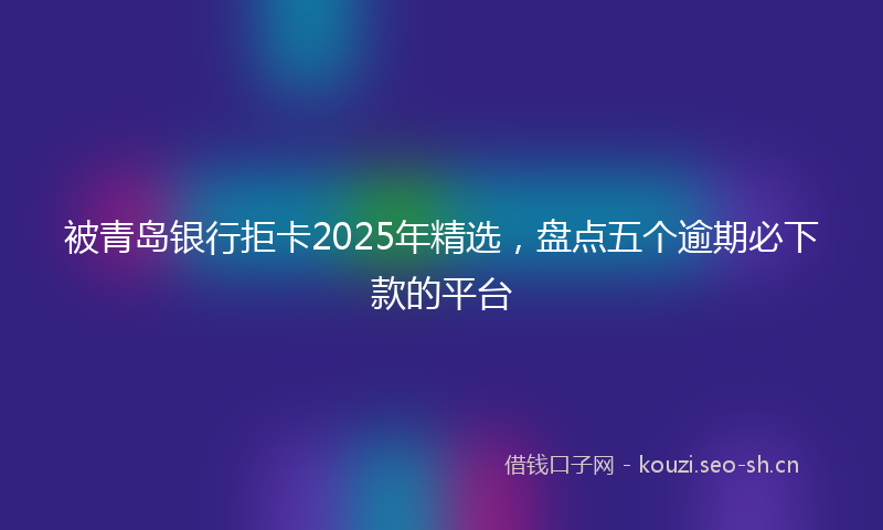 被青岛银行拒卡2025年精选，盘点五个逾期必下款的平台