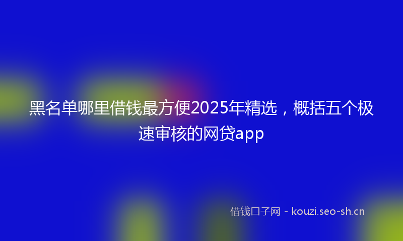 黑名单哪里借钱最方便2025年精选，概括五个极速审核的网贷app