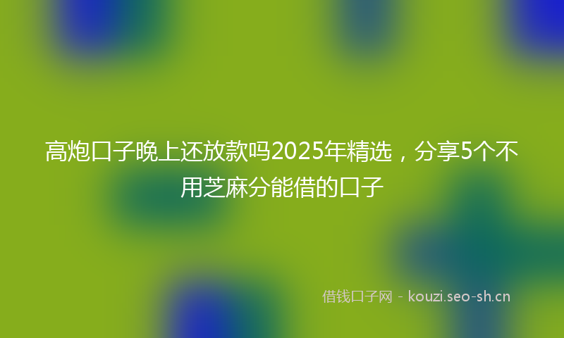 高炮口子晚上还放款吗2025年精选，分享5个不用芝麻分能借的口子