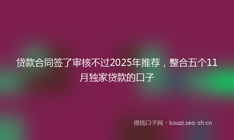 贷款合同签了审核不过2025年推荐，整合五个11月独家贷款的口子