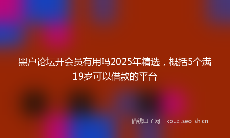 黑户论坛开会员有用吗2025年精选，概括5个满19岁可以借款的平台