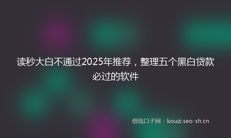 读秒大白不通过2025年推荐，整理五个黑白贷款必过的软件