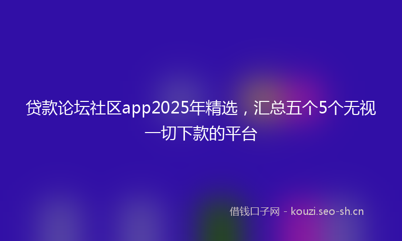 贷款论坛社区app2025年精选，汇总五个5个无视一切下款的平台