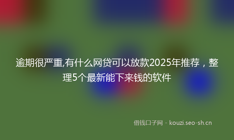 逾期很严重,有什么网贷可以放款2025年推荐，整理5个最新能下来钱的软件