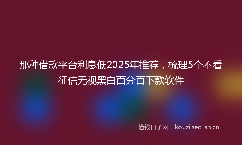 那种借款平台利息低2025年推荐，梳理5个不看征信无视黑白百分百下款软件