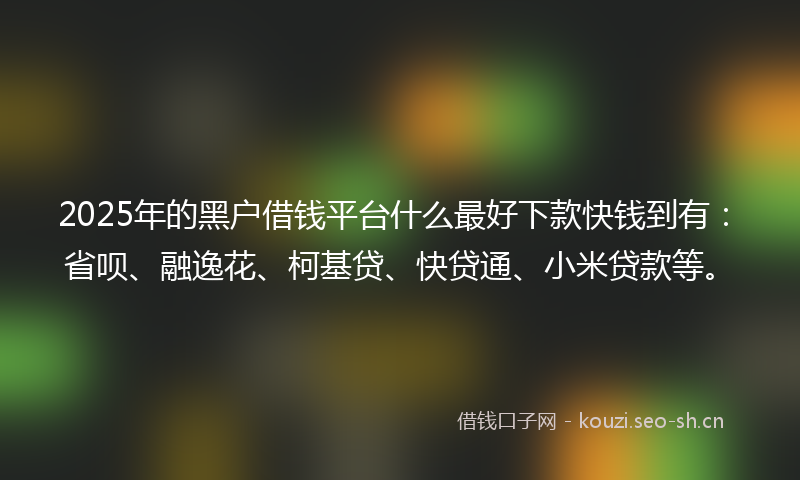 2025年的黑户借钱平台什么最好下款快钱到有：省呗、融逸花、柯基贷、快贷通、小米贷款等。