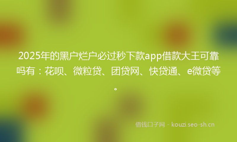 2025年的黑户烂户必过秒下款app借款大王可靠吗有：花呗、微粒贷、团贷网、快贷通、e微贷等。