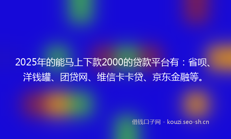 2025年的能马上下款2000的贷款平台有：省呗、洋钱罐、团贷网、维信卡卡贷、京东金融等。