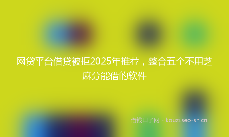 网贷平台借贷被拒2025年推荐，整合五个不用芝麻分能借的软件