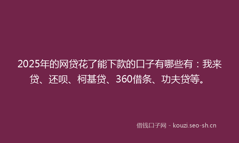 2025年的网贷花了能下款的口子有哪些有：我来贷、还呗、柯基贷、360借条、功夫贷等。