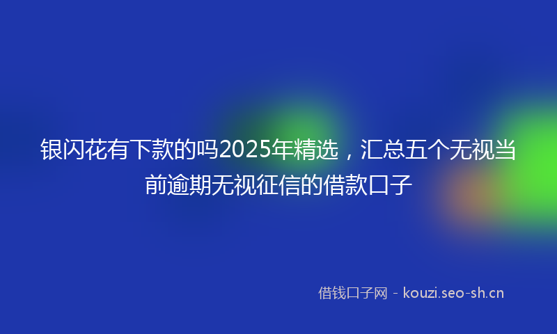 银闪花有下款的吗2025年精选，汇总五个无视当前逾期无视征信的借款口子