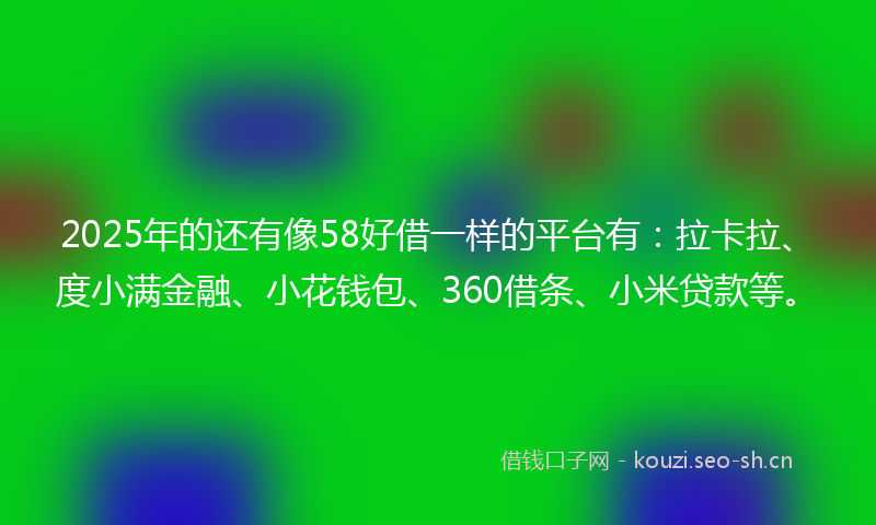 2025年的还有像58好借一样的平台有：拉卡拉、度小满金融、小花钱包、360借条、小米贷款等。