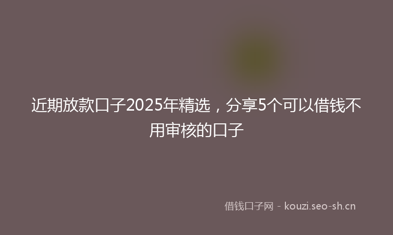 近期放款口子2025年精选，分享5个可以借钱不用审核的口子