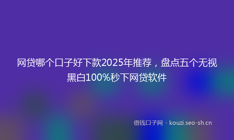 网贷哪个口子好下款2025年推荐，盘点五个无视黑白100%秒下网贷软件