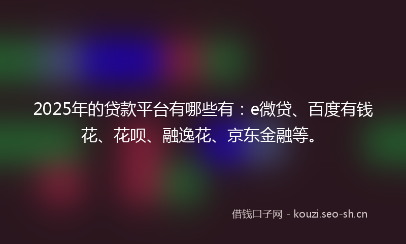 2025年的贷款平台有哪些有：e微贷、百度有钱花、花呗、融逸花、京东金融等。
