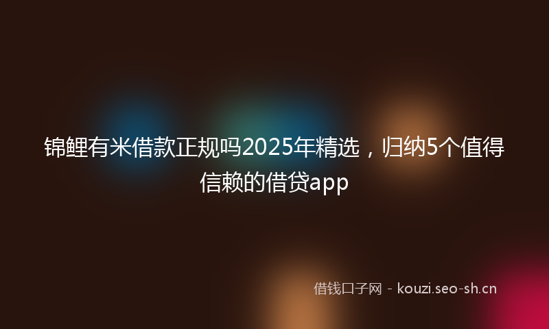 锦鲤有米借款正规吗2025年精选，归纳5个值得信赖的借贷app