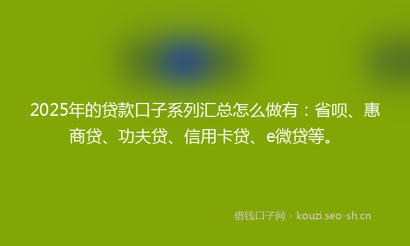 2025年的贷款口子系列汇总怎么做有：省呗、惠商贷、功夫贷、信用卡贷、e微贷等。