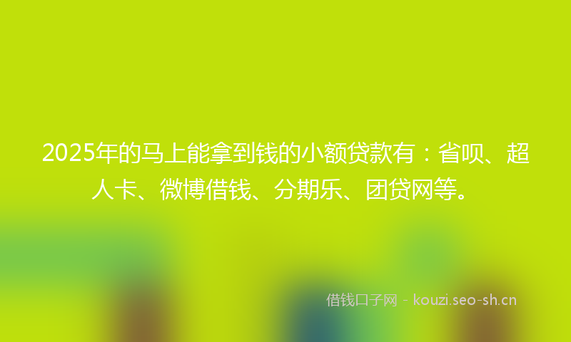 2025年的马上能拿到钱的小额贷款有：省呗、超人卡、微博借钱、分期乐、团贷网等。