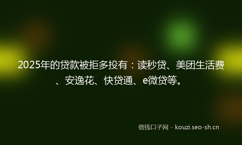 2025年的贷款被拒多投有:读秒贷、美团生活费、安逸花、快贷通、e微贷等。