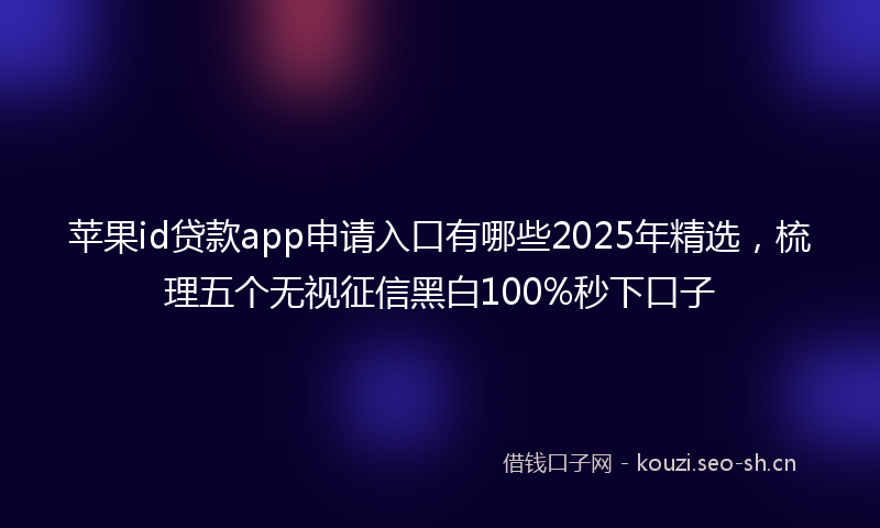 苹果id贷款app申请入口有哪些2025年精选，梳理五个无视征信黑白100%秒下口子