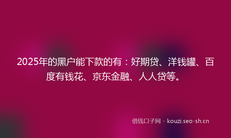 2025年的黑户能下款的有：好期贷、洋钱罐、百度有钱花、京东金融、人人贷等。