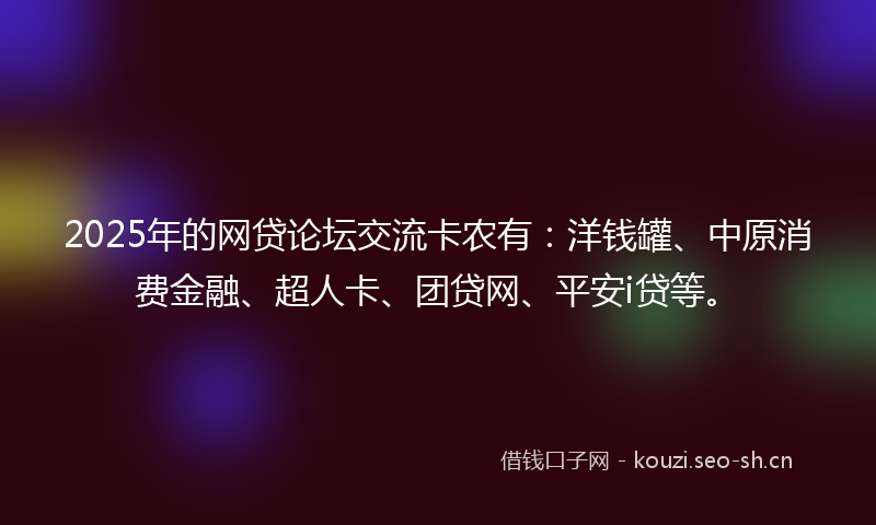 2025年的网贷论坛交流卡农有：洋钱罐、中原消费金融、超人卡、团贷网、平安i贷等。