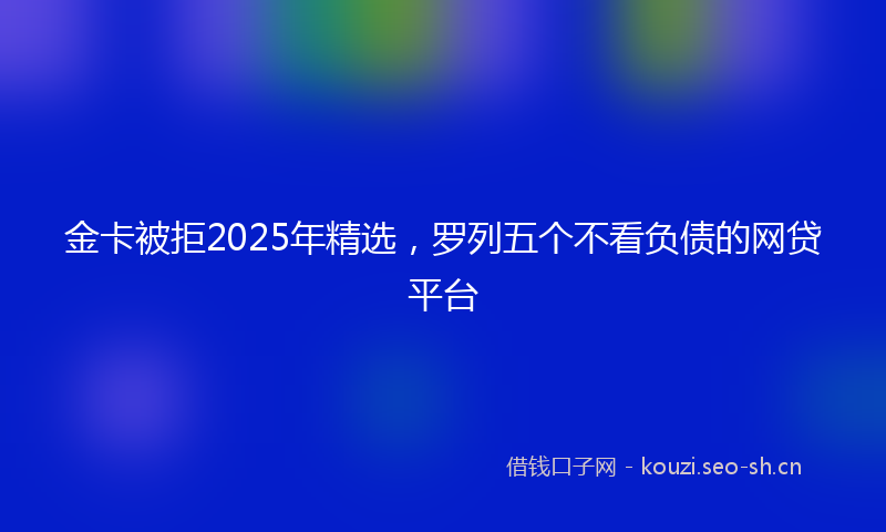 金卡被拒2025年精选，罗列五个不看负债的网贷平台