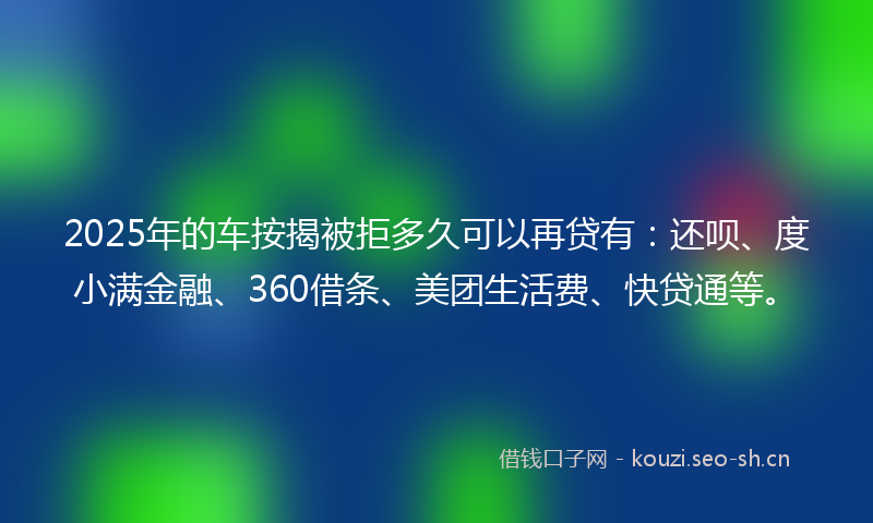 2025年的车按揭被拒多久可以再贷有：还呗、度小满金融、360借条、美团生活费、快贷通等。