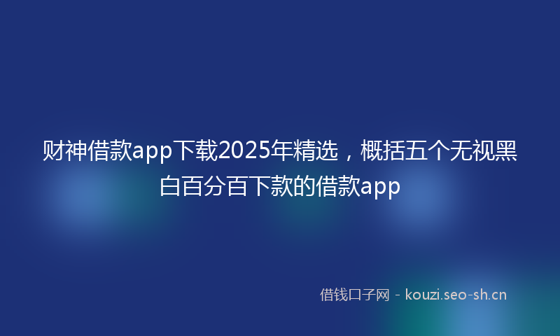财神借款app下载2025年精选，概括五个无视黑白百分百下款的借款app
