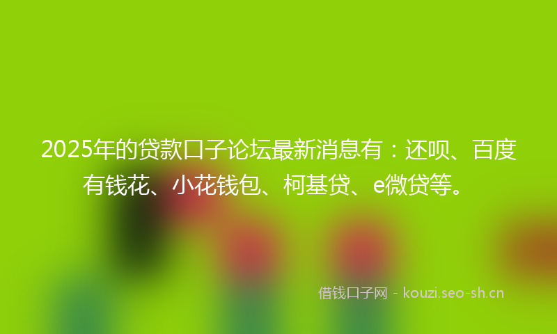 2025年的贷款口子论坛最新消息有：还呗、百度有钱花、小花钱包、柯基贷、e微贷等。