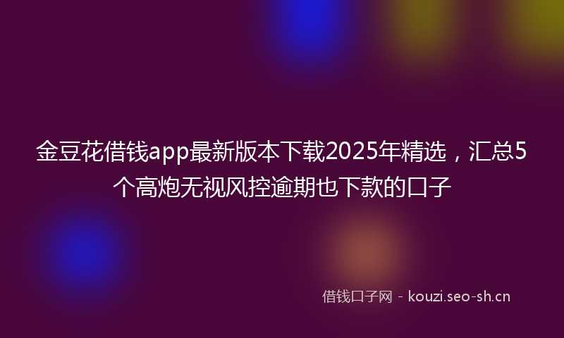 金豆花借钱app最新版本下载2025年精选，汇总5个高炮无视风控逾期也下款的口子