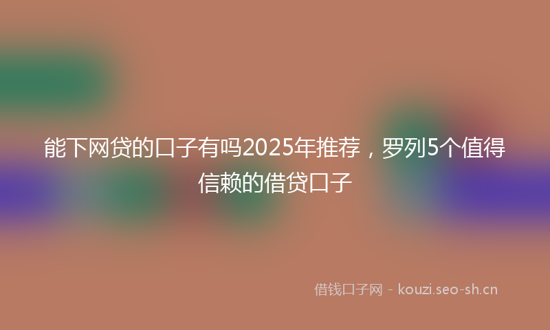 能下网贷的口子有吗2025年推荐，罗列5个值得信赖的借贷口子